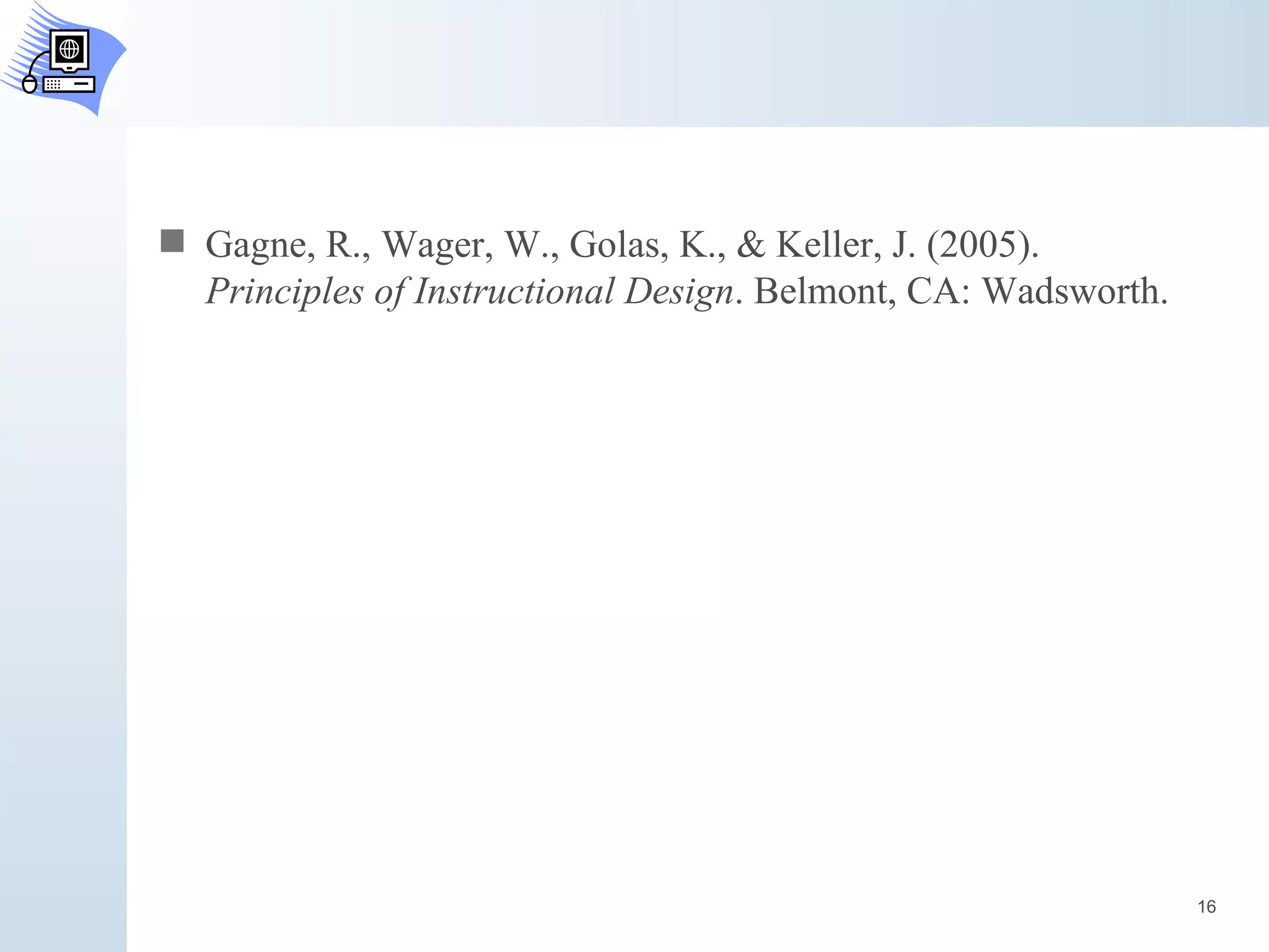 Gagne, R., Wager, W., Golas, K., & Keller, J. (2005).  Principles of Instructional Design . Belmont, CA: Wadsworth.  