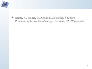 Gagne, R., Wager, W., Golas, K., & Keller, J. (2005).  Principles of Instructional Design . Belmont, CA: Wadsworth.  