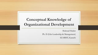 Conceptual Knowledge of
Organizational Development
Shahzad Haider
Ph. D (Edu Leadership & Management)
SZABIST, Karachi
 