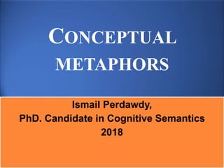 CONCEPTUAL
METAPHORS
Ismail Perdawdy,
PhD. Candidate in Cognitive Semantics
2018
 