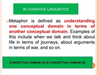 IN COGNITIVE LINGUISTICS
Metaphor is defined as understanding
one conceptual domain in terms of
another conceptual domain...