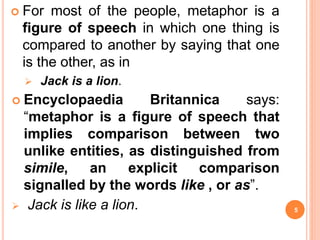 For most of the people, metaphor is a
figure of speech in which one thing is
compared to another by saying that one
is t...