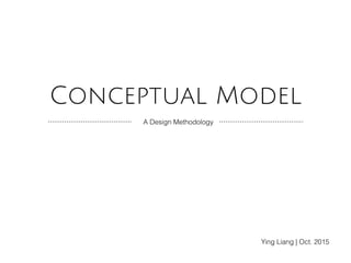 Conceptual Model
A Design Methodology
Ying Liang | Oct. 2015
 