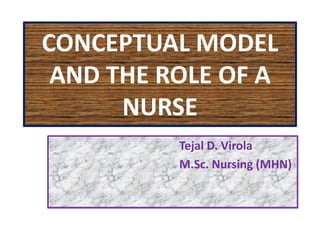 CONCEPTUAL MODEL
AND THE ROLE OF A
NURSE
Tejal D. Virola
M.Sc. Nursing (MHN)
 
