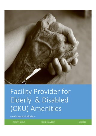 Facility Provider for
Elderly & Disabled
(OKU) Amenities
– A Conceptual Model –
TROMTY GROUP SEM 2, 2016/2017 KQD7014
 