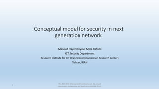 Conceptual model for security in next
generation network
Masoud Hayeri Khyavi, Mina Rahimi
ICT Security Department
Research Institute for ICT (Iran Telecommunication Research Center)
Tehran, IRAN
The 30th IEEE International Conference on Advanced
Information Networking and Applications (AINA-2016)
1
 