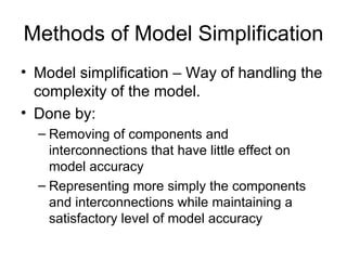 Methods of Model Simplification Model simplification – Way of handling the complexity of the model. Done by: Removing of components and interconnections that have little effect on model accuracy Representing more simply the components and interconnections while maintaining a satisfactory level of model accuracy 