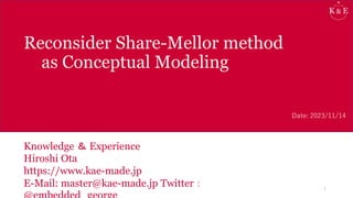 Reconsider Share-Mellor method
as Conceptual Modeling
Knowledge ＆ Experience
Hiroshi Ota
https://www.kae-made.jp
E-Mail: master@kae-made.jp Twitter： 1
Date: 2023/11/14
 