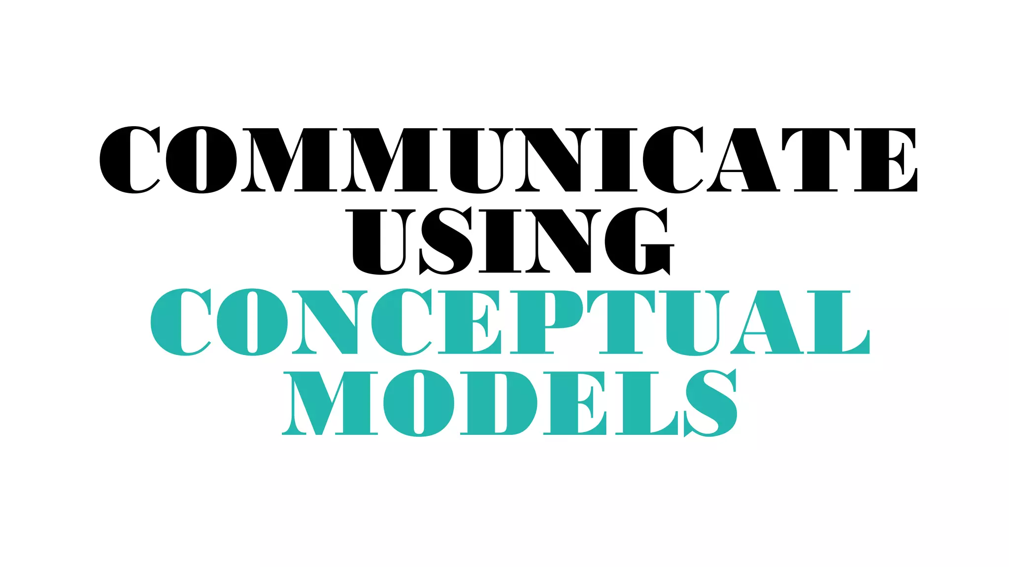COMMUNICATE
USING
CONCEPTUAL
MODELS

 