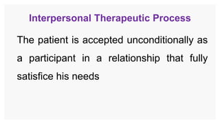 Interpersonal Therapeutic Process
The patient is accepted unconditionally as
a participant in a relationship that fully
satisfice his needs
 