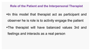 Role of the Patient and the Interpersonal Therapist
In this model that therapist act as participant and
observer he is role is to activity engage the patient
The therapist will have balanced values 3rd and
feelings and interacts as a real person
 