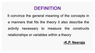 DEFINITION
It convince the general meaning of the concepts in
a manners that fits the theory it also describe the
activity necessary to measure the constructs
relationships or variables within a theory
-K.P. Neeraja
 