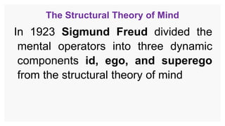 The Structural Theory of Mind
In 1923 Sigmund Freud divided the
mental operators into three dynamic
components id, ego, and superego
from the structural theory of mind
 