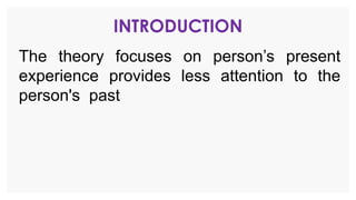INTRODUCTION
The theory focuses on person’s present
experience provides less attention to the
person's past
 