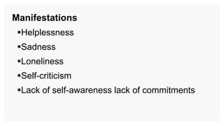 Manifestations
Helplessness
Sadness
Loneliness
Self-criticism
Lack of self-awareness lack of commitments
 