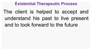 Existential Therapeutic Process
The client is helped to accept and
understand his past to live present
and to look forward to the future
 
