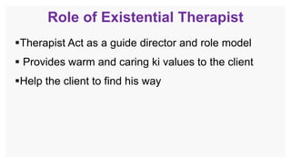 Role of Existential Therapist
Therapist Act as a guide director and role model
 Provides warm and caring ki values to the client
Help the client to find his way
 
