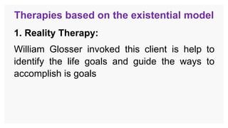Therapies based on the existential model
1. Reality Therapy:
William Glosser invoked this client is help to
identify the life goals and guide the ways to
accomplish is goals
 