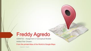 Freddy Agredo
CEN4722 – Assignment 2 Conceptual Models
Artifact Pair Chosen:
From the printed Atlas of the World to Google Maps
Assignment 2 - Page 60
 