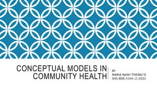 CONCEPTUAL MODELS IN
COMMUNITY HEALTH
BY
MARIA NJOKI THIONG’O
SHS/BSN/5345-2/2022
 