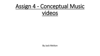 Assign 4 - Conceptual Music
videos
By Jack Melton
 