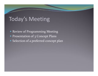 Today’s Meeting
 Review of Programming Meeting
               g      g       g
 Presentation of 3 Concept Plans
 Selection of a preferred concept plan
 