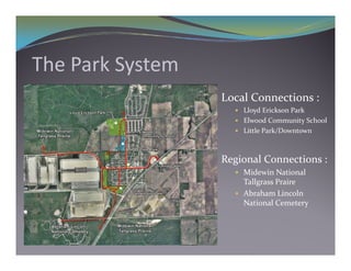 The Park System
                  Local Connections :
                     Lloyd Erickson Park
                     El
                      Elwood Community School
                           d C     i  S h l
                     Little Park/Downtown



                  Regional Connections :
                     Midewin National 
                      Tallgrass Praire
                     Abraham Lincoln 
                      National Cemetery
 