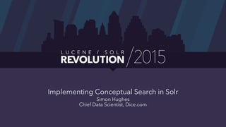 Implementing Conceptual Search in Solr
Simon Hughes
Chief Data Scientist, Dice.com
 