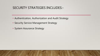 SECURITY STRATEGIES INCLUDES:-
• Authentication, Authorization and Audit Strategy
• Security Service Management Strategy
• System Assurance Strategy
 