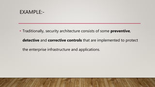 EXAMPLE:-
• Traditionally, security architecture consists of some preventive,
detective and corrective controls that are implemented to protect
the enterprise infrastructure and applications.
 