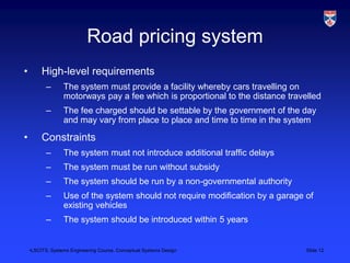 •LSCITS, Systems Engineering Course, Conceptual Systems Design Slide 12
Road pricing system
• High-level requirements
– Th...