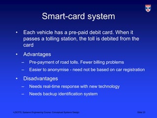 •LSCITS, Systems Engineering Course, Conceptual Systems Design Slide 23
Smart-card system
• Each vehicle has a pre-paid de...