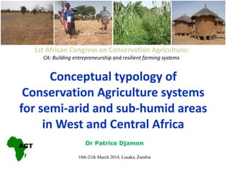 Conceptual typology of
Conservation Agriculture systems
for semi-arid and sub-humid areas
in West and Central Africa
Dr Patrice Djamen
18th-21th March 2014, Lusaka, Zambia
1st African Congress on Conservation Agriculture:
CA: Building entrepreneurship and resilient farming systems
 