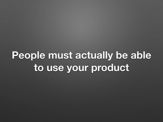 People must actually be able
to use your product
 