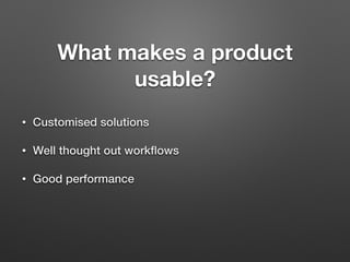 What makes a product
usable?
• Customised solutions
• Well thought out workﬂows
• Good performance
 