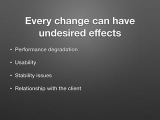 Every change can have
undesired eﬀects
• Performance degradation
• Usability
• Stability issues
• Relationship with the client
 