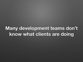 Many development teams don’t
know what clients are doing
 
