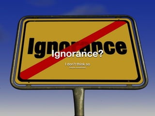 Ignorance?
I don’t think so  
(maybe sometimes)
 