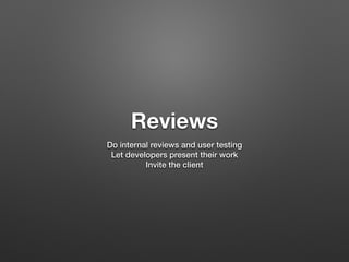 Reviews
Do internal reviews and user testing
Let developers present their work
Invite the client
 