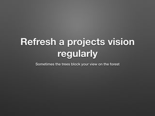 Refresh a projects vision
regularly
Sometimes the trees block your view on the forest
 
