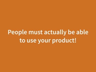 People must actually be able
to use your product!
 