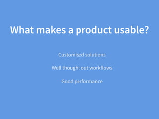 What makes a product usable?
Customised solutions
Well thought out workflows
Good performance
 
