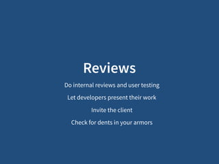 Reviews
Do internal reviews and user testing
Let developers present their work
Invite the client
Check for dents in your armors
 
