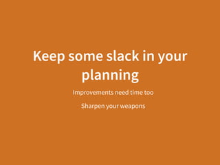 Keep some slack in your
planning
Improvements need time too
Sharpen your weapons
 