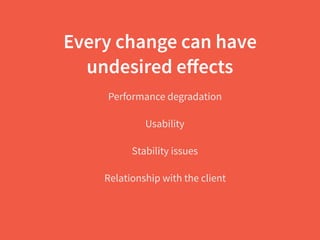 Every change can have
undesired eﬀects
Performance degradation
Usability
Stability issues
Relationship with the client
 