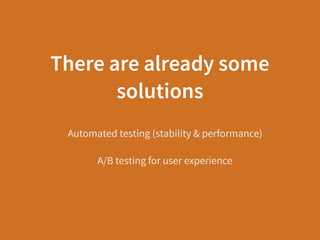 There are already some
solutions
Automated testing (stability & performance)
A/B testing for user experience
 