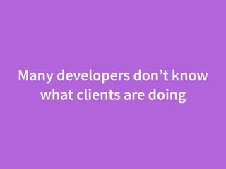 Many developers don’t know
what clients are doing
 