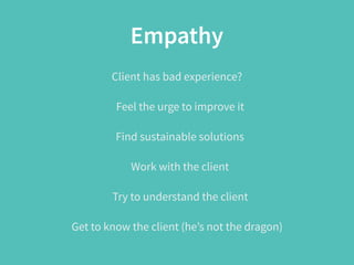 Empathy
Client has bad experience?
Feel the urge to improve it
Find sustainable solutions
Work with the client
Try to understand the client
Get to know the client (he’s not the dragon)
 