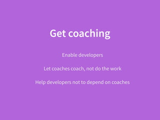 Get coaching
Enable developers
Let coaches coach, not do the work
Help developers not to depend on coaches
 