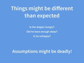 Things might be diﬀerent
than expected
Is the dragon hungry?
Did he have enough sleep?
Is he unhappy?
Assumptions might be deadly!
 